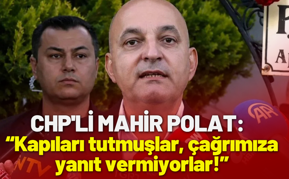 CHP'li Mahir Polat: Kapıları tutmuşlar, çağrımıza yanıt vermiyorlar!