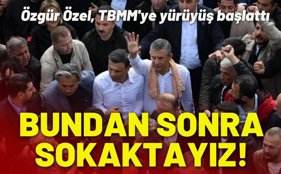 Özgür Özel, TBMM'ye yürüyüş başlattı: Bundan sonra sokaktayız!