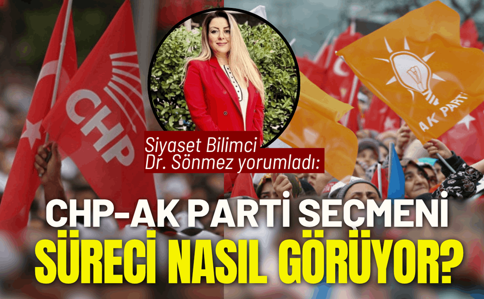 Siyaset Bilimci Dr. Sönmez yorumladı: CHP-AK Parti seçmeni süreci nasıl görüyor?