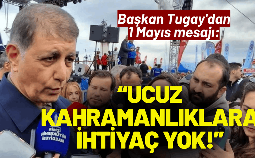 Başkan Tugay'dan 1 Mayıs mesajı: Ucuz kahramanlıklara ihtiyaç yok!