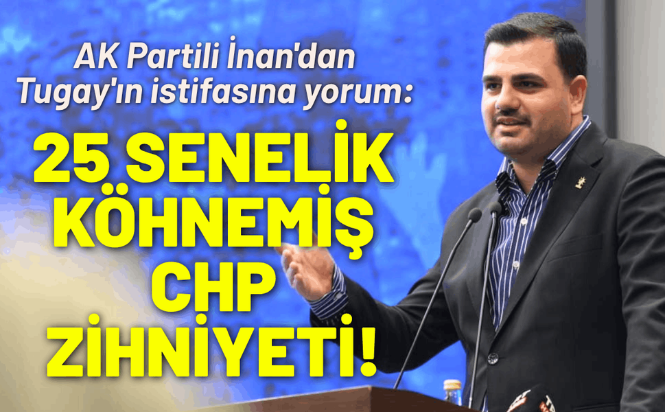 AK Partili İnan'dan Tugay'ın istifasına yorum: 25 senelik köhnemiş CHP zihniyeti!