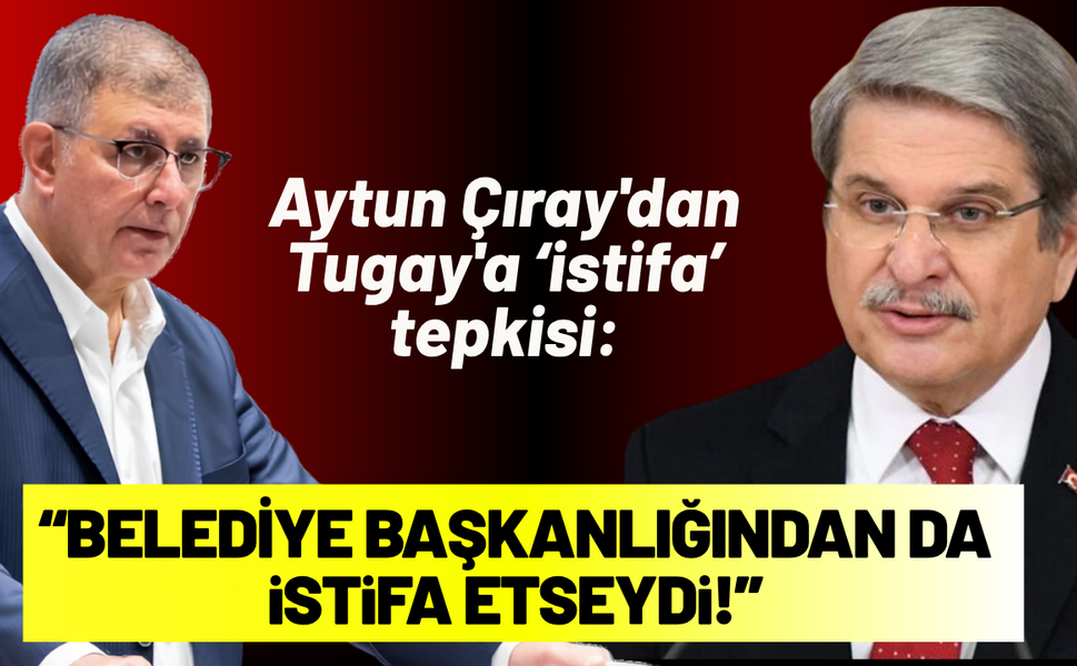 Aytun Çıray'dan Tugay'a tepki: Keşke belediye başkanlığından da istifa etseydi!