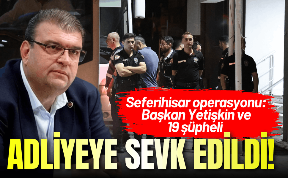 Seferihisar operasyonu: Başkan Yetişkin ve 19 şüpheli adliyeye sevk edildi