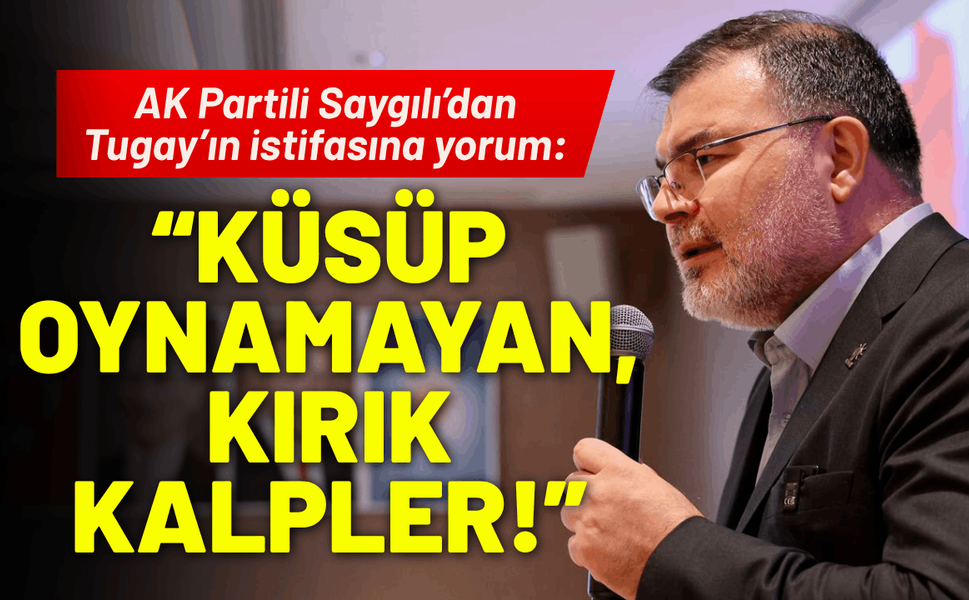 AK Partili Saygılı’dan Tugay’ın istifasına yorum: Küsüp oynamayan, kırık kalpler!