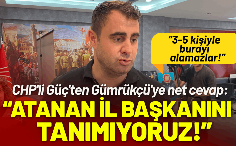 CHP'li Güç'ten Gümrükçü'ye sert sözler: Atanan il başkanını tanımıyoruz!