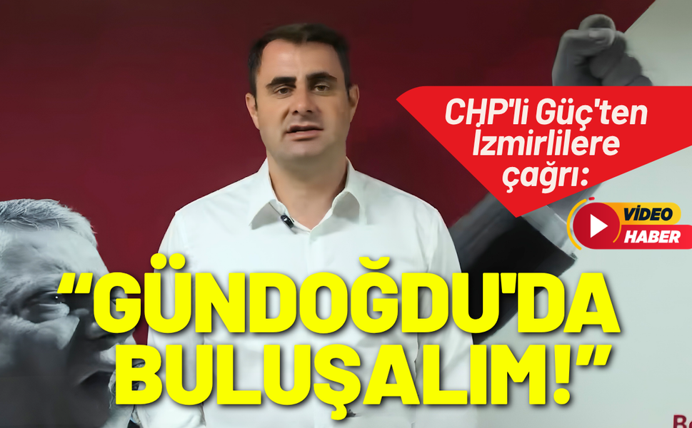 CHP'li Güç'ten İzmirlilere çağrı: Gündoğdu'da buluşalım!