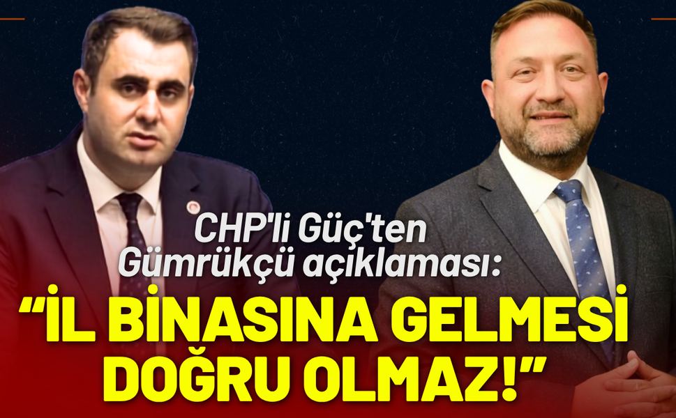 CHP'li Güç'ten Gümrükçü açıklaması: İl Binasına gelmesi doğru olmaz!