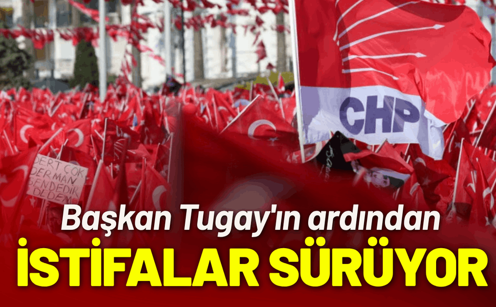 Başkan Tugay'ın ardından CHP'de istifalar sürüyor