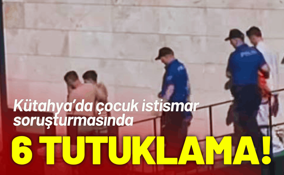 Kütahya’da çocuk istismar soruşturmasında 6 tutuklama!