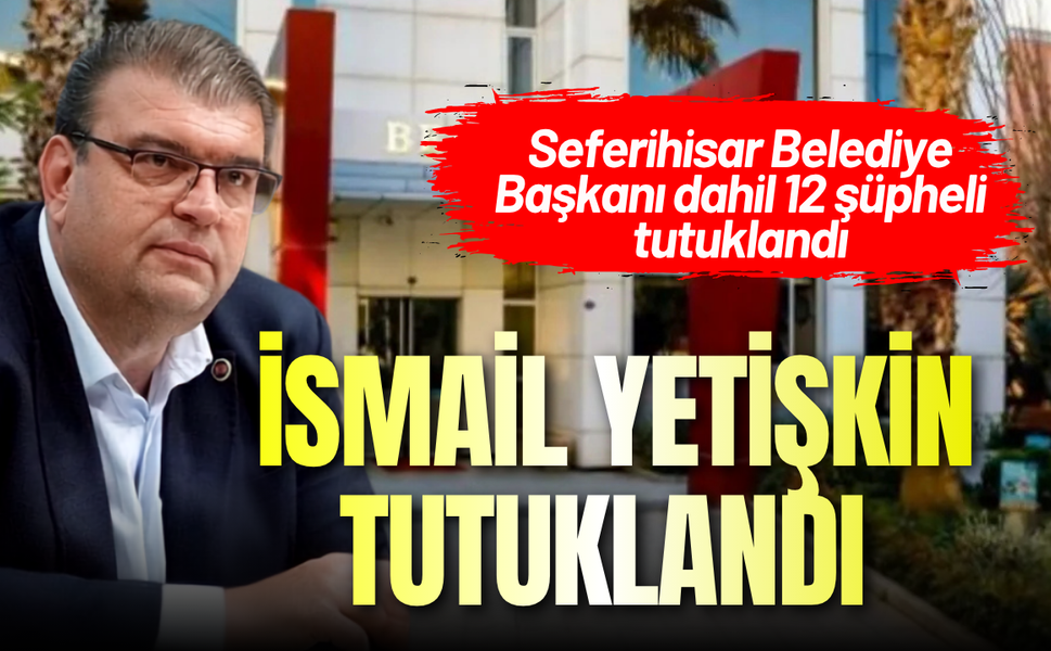 Seferihisar operasyon: Başkan İsmail Yetişkin tutuklandı