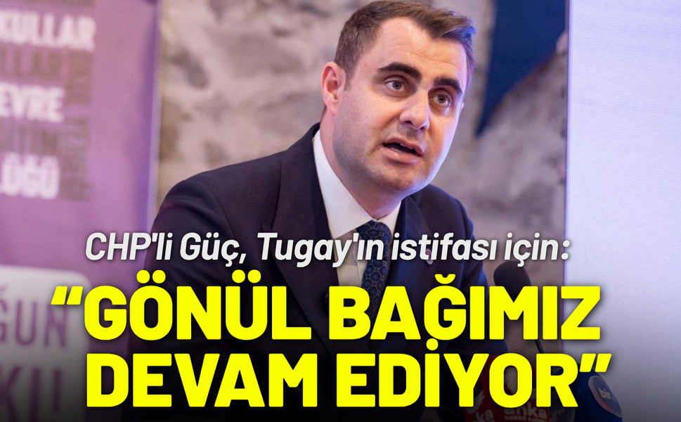 CHP'li Güç'ten Tugay'ın istifası için: Gönül bağımız devam ediyor