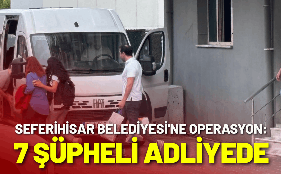 Seferihisar Belediyesi'ne operasyon: 7 şüpheli adliyede