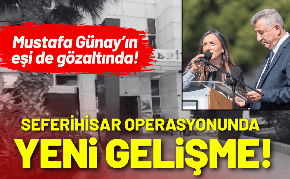 Seferihisar operasyonunda yeni gelişme: Tutuklu Mustafa Günay’ın eşi de gözaltında!