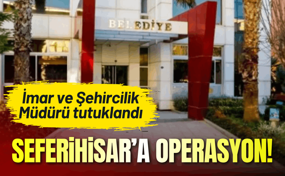 Seferihisar Belediyesi operasyon: İmar ve Şehircilik Müdürü tutuklandı