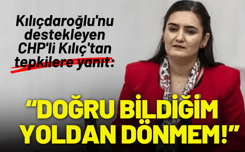 Kılıçdaroğlu'nu destekleyen CHP'li Kılıç'tan tepkilere yanıt: Doğru bildiğim yoldan dönmem!
