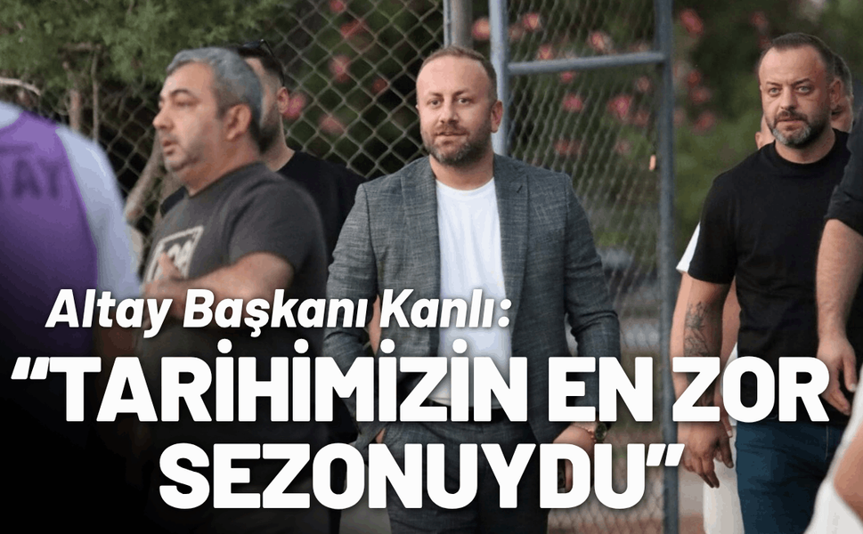 Altay Başkanı Kanlı: Tarihimizin en zor sezonuydu