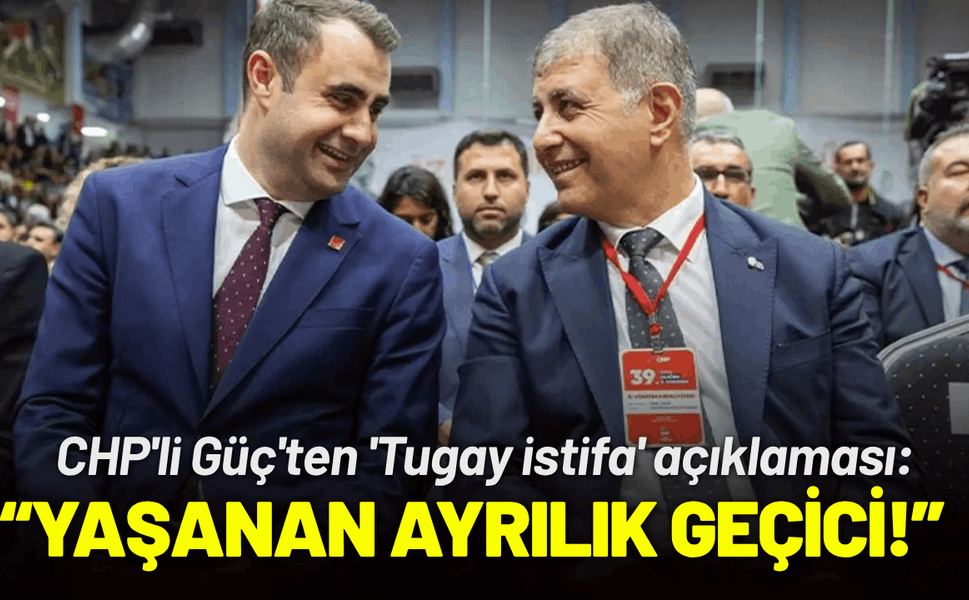 CHP'li Güç'ten 'Tugay istifa' açıklaması: Yaşanan ayrılık geçicidir!
