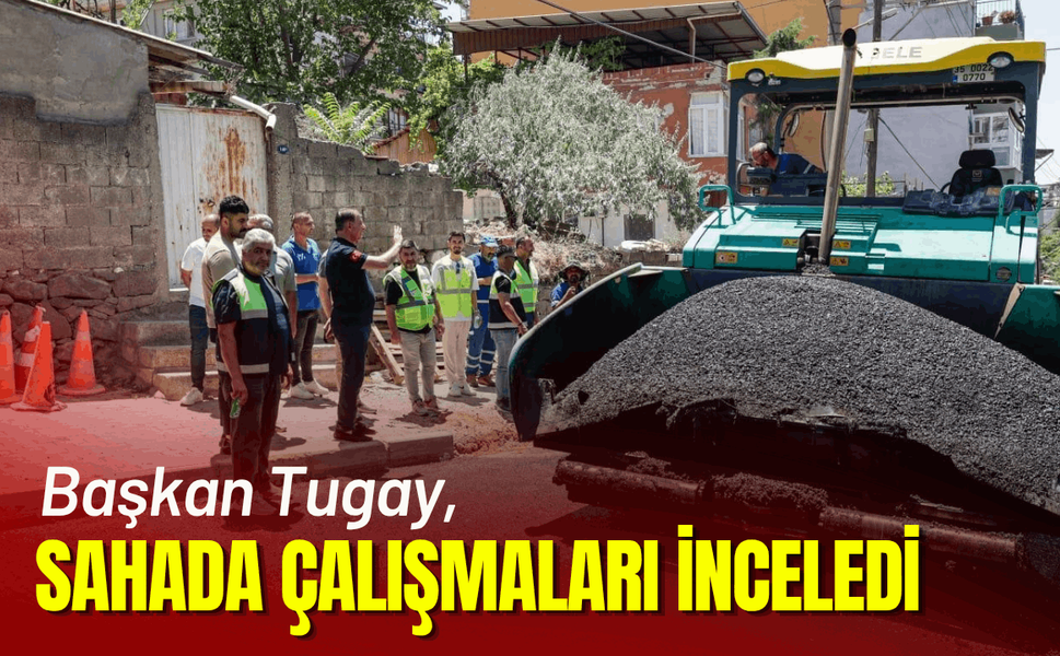 Başkan Tugay, sahada çalışmaları inceledi