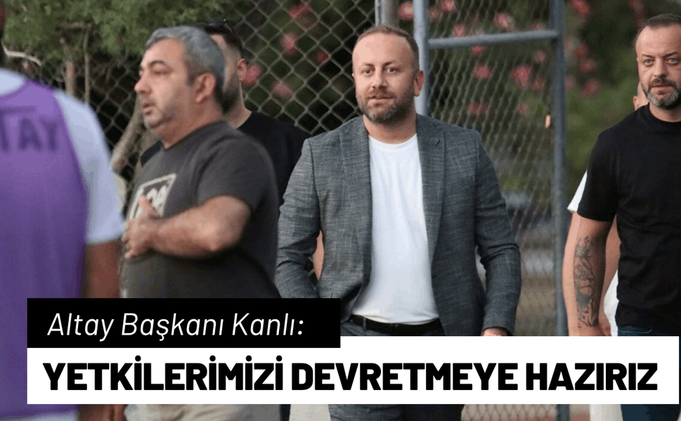 Altay Başkanı Kanlı: Yetkilerimizi devretmeye hazırız