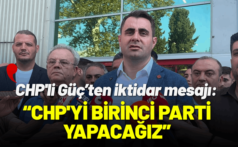 CHP'li Güç: CHP'yi yeniden Türkiye'nin 1. partisi yapacağız