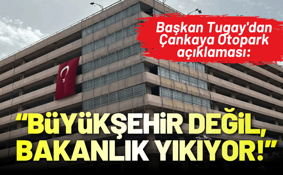 Başkan Tugay'dan Çankaya Otopark açıklaması: Büyükşehir değil, bakanlık yıkıyor!