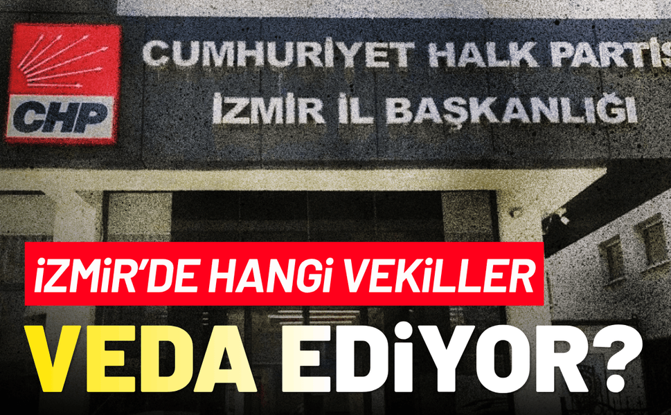 CHP'ye İzmir'de hangi milletvekilleri veda ediyor?