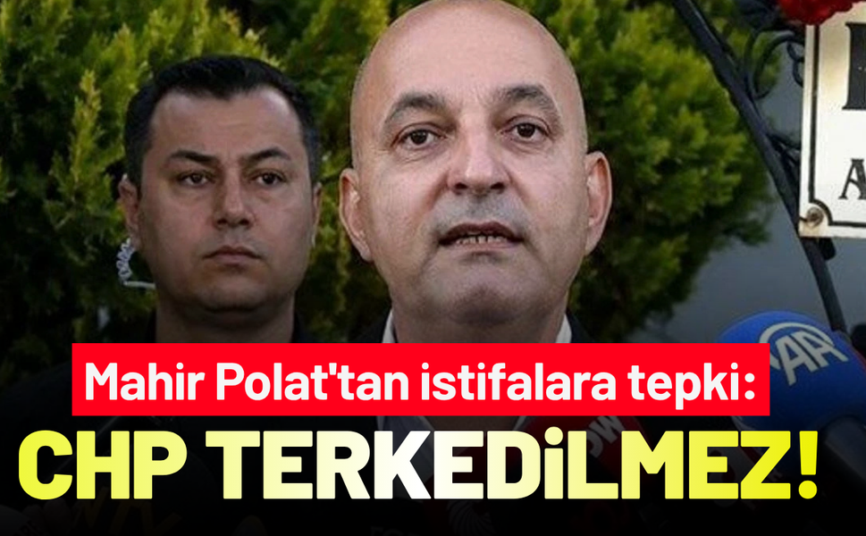 Mahir Polat'tan istifalara tepki: CHP terkedilmez!