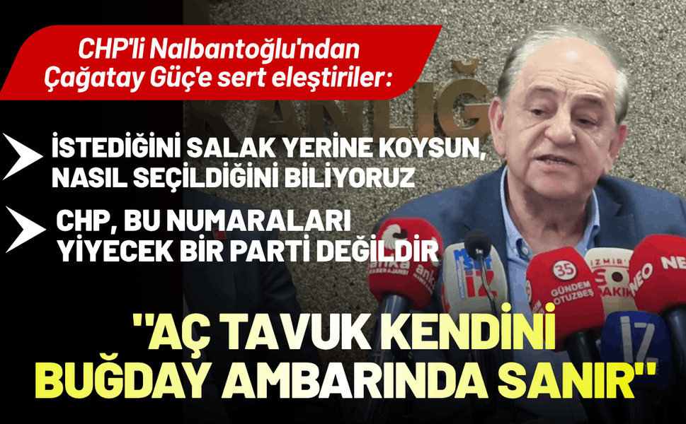 CHP'li Nalbantoğlu'ndan Çağatay Güç'e sert eleştiriler: Aç tavuk kendini buğday ambarında sanır!
