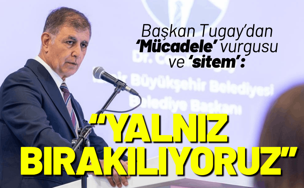 Başkan Tugay'dan sitem: Mücadele ediyoruz, yalnız bırakılıyoruz