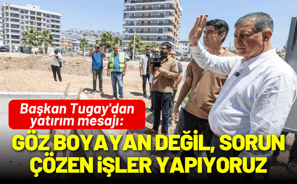 Başkan Tugay'dan yatırım mesajı: Göz boyayan değil, sorun çözen işler yapıyoruz