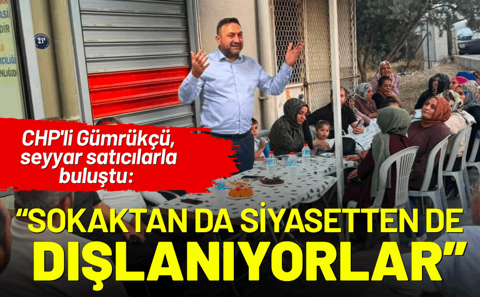CHP'li Gümrükçü seyyar satıcılarla buluştu: Sokaktan da siyasetten de dışlanıyorlar