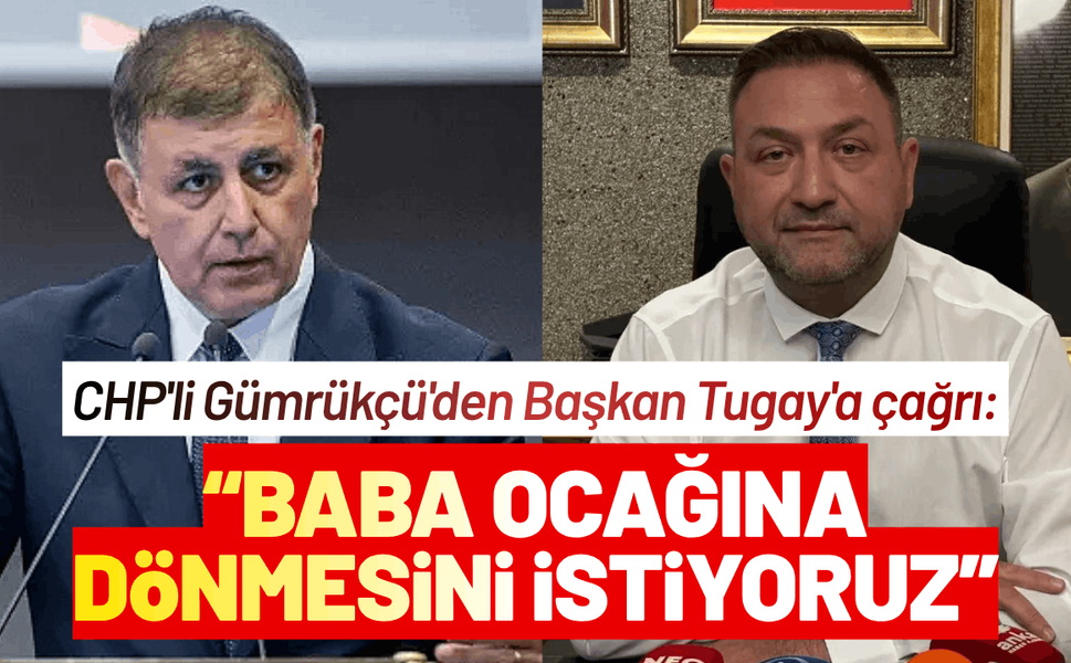 CHP'li Gümrükçü'den Başkan Tugay'a çağrı: Baba Ocağına dönmesini istiyoruz