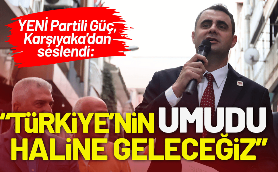 YENİ Partili Güç, Karşıyaka'dan seslendi: Türkiye’nin umudu hâline geleceğiz!