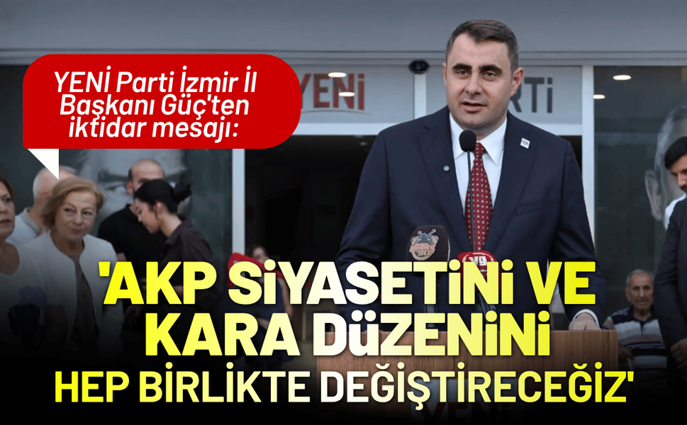 YENİ Partili Güç'ten iktidar mesajı: 'AKP siyasetini ve kara düzenini hep birlikte değiştireceğiz'