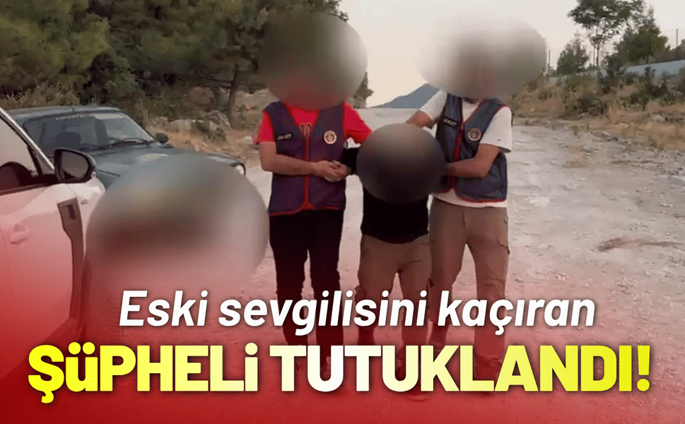 Eski sevgilisini kaçıran şüpheli tutuklandı!