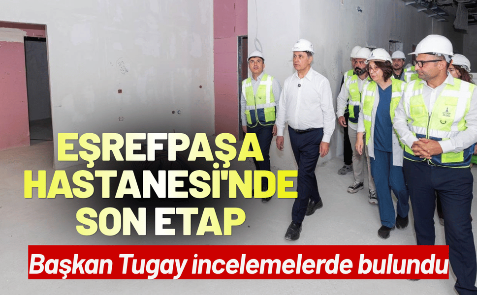 Eşrefpaşa Hastanesi'nde son etap: Başkan Tugay incelemelerde bulundu