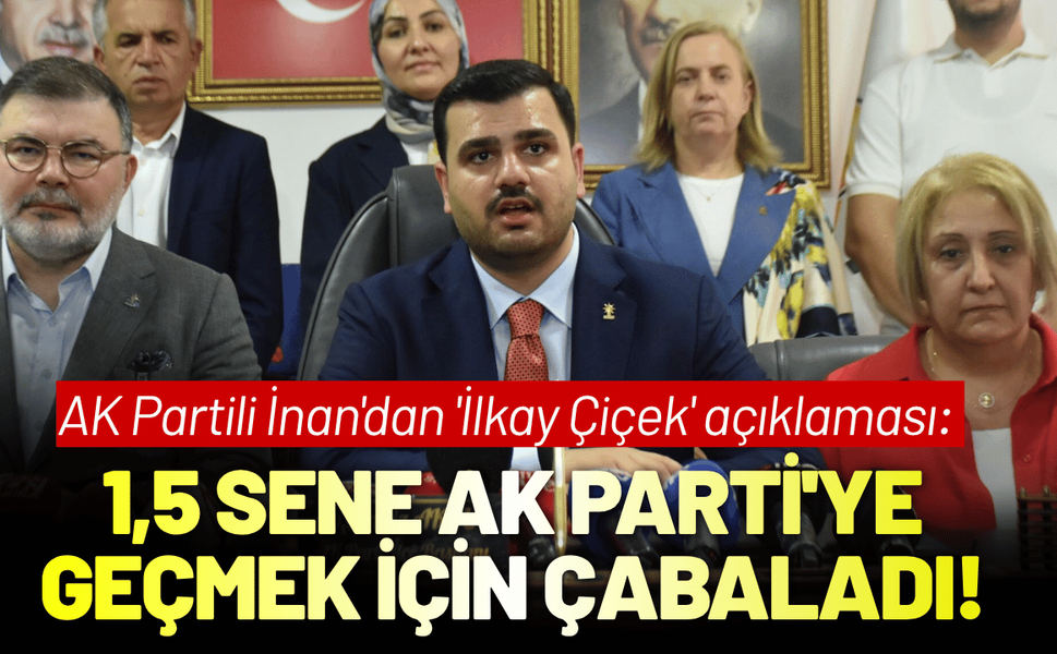 AK Partili İnan'dan 'İlkay Çiçek' açıklaması: 1,5 sene AK Parti'ye geçmek için çabaladı!