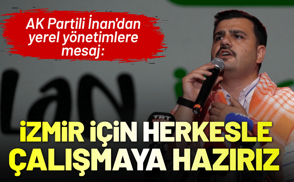 AK Partili İnan'dan yerel yönetimlere mesaj: İzmir için herkesle çalışmaya hazırız