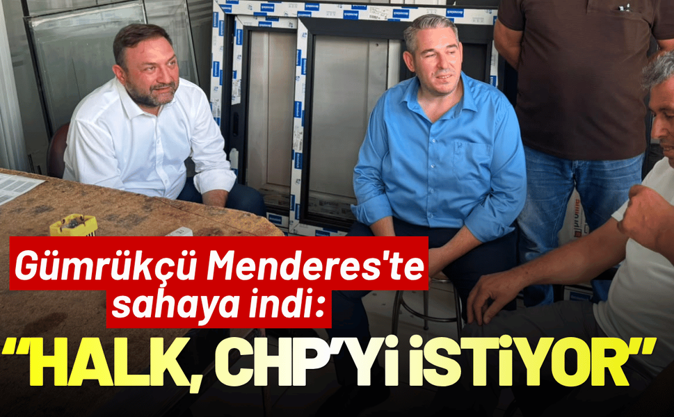 Gümrükçü Menderes'te sahaya indi: Halk, CHP yönetiminin devamını istiyor