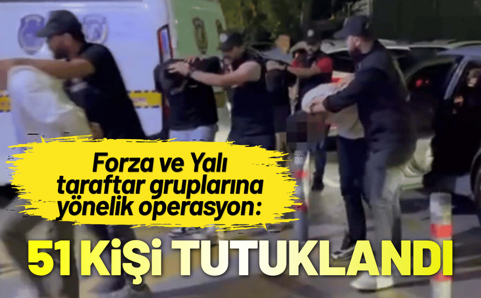 Forza ve Yalı gruplarına yönelik operasyon: 51 kişi tutuklandı