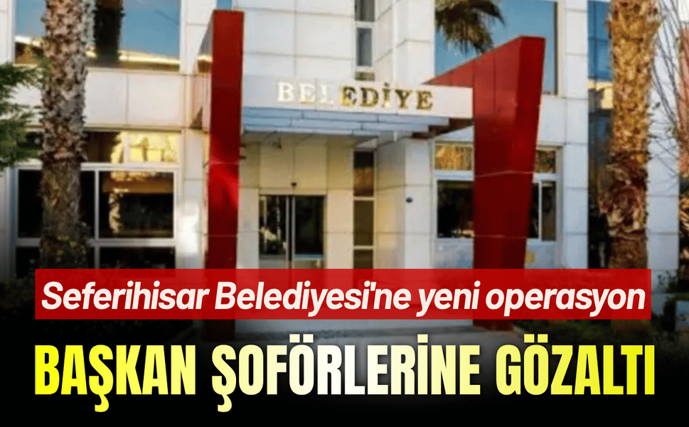Seferihisar Belediyesi'ne yeni operasyon: Başkan şoförlerine gözaltı