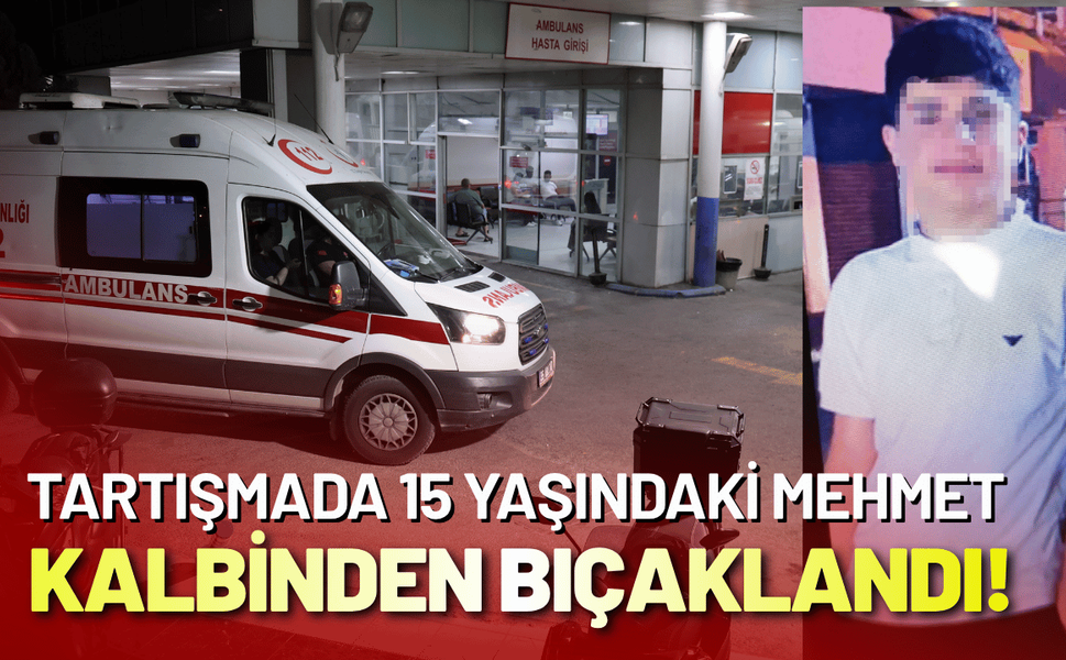 Tartışmada 15 yaşındaki Mehmet kalbinden bıçaklandı!