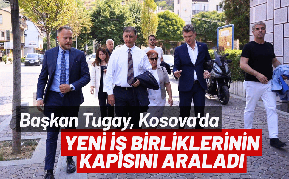 Başkan Tugay, Kosova'da yeni iş birliklerinin kapısını araladı