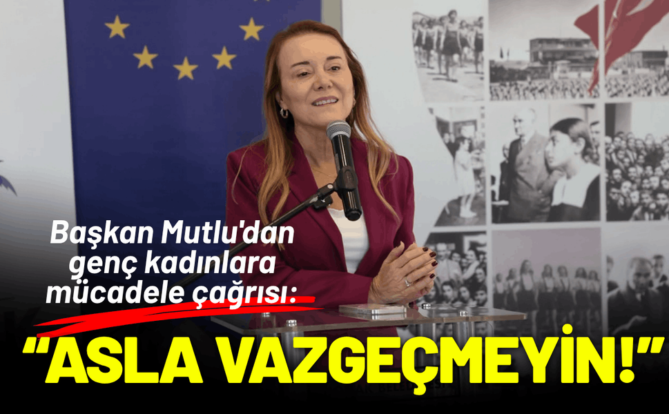 Başkan Mutlu'dan genç kadınlara mücadele çağrısı: Asla vazgeçmeyin!