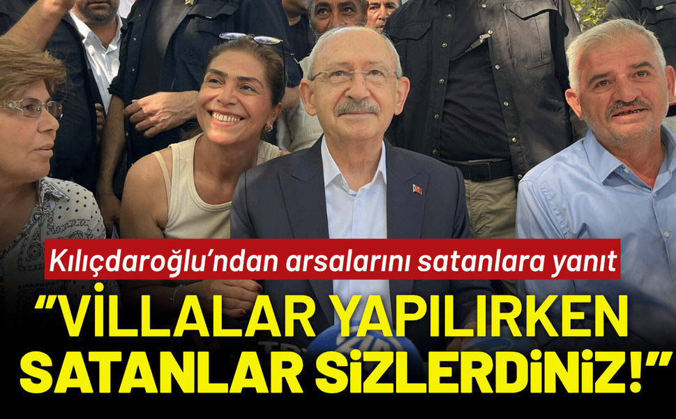 Kılıçdaroğlu arsalarını satanlara yanıt: Villalar yapılırken, satanlar sizlerdiniz!