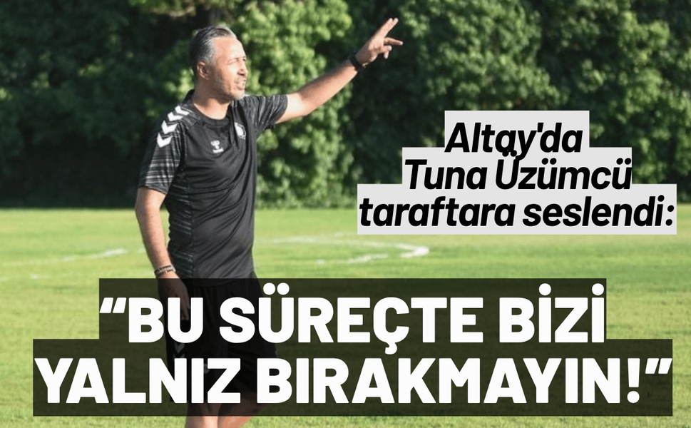 Altay'da Tuna Üzümcü taraftara seslendi: Bu süreçte bizi yalnız bırakmayın!
