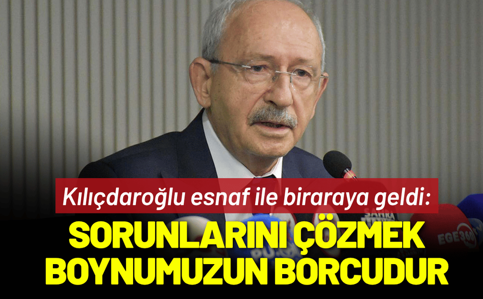 Kılıçdaroğlu: Esnafımıızın sorunlarını çözmek boynumuzun borcudur