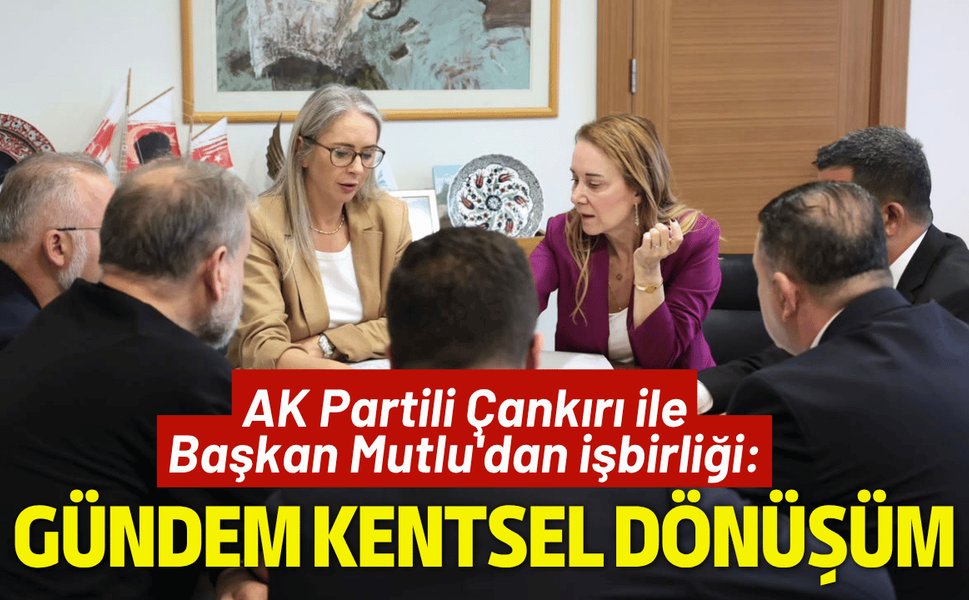 AK Partili Çankırı ile Başkan Mutlu'dan işbirliği: Gündem kentsel dönüşüm