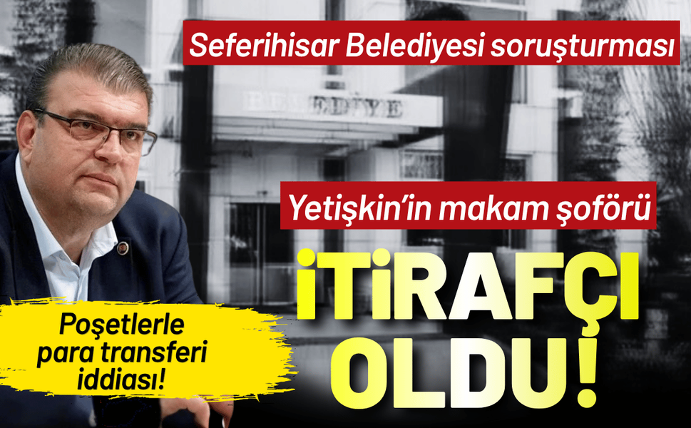 Seferihisar soruşturmasında itiraf: Yetişkin’in makam şoförü her şeyi anlattı!