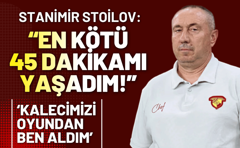 Stanimir Stoilov: En kötü 45 dakikamı yaşadım!